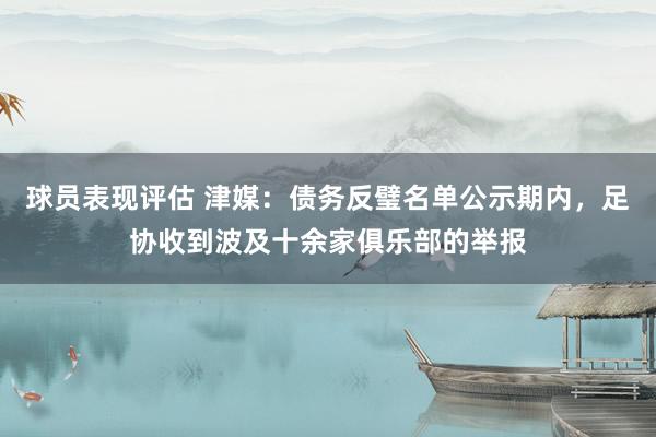 球员表现评估 津媒：债务反璧名单公示期内，足协收到波及十余家俱乐部的举报