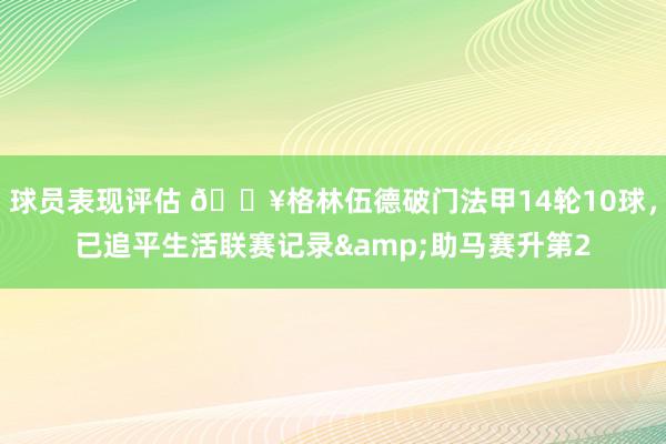 球员表现评估 💥格林伍德破门法甲14轮10球，已追平生活联赛记录&助马赛升第2