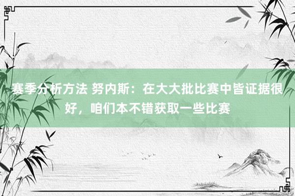 赛季分析方法 努内斯：在大大批比赛中皆证据很好，咱们本不错获取一些比赛