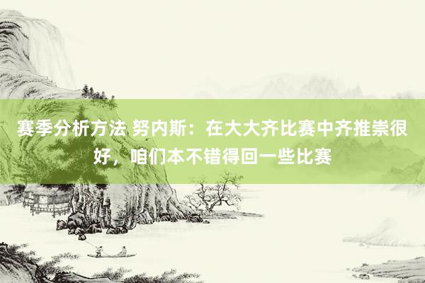 赛季分析方法 努内斯：在大大齐比赛中齐推崇很好，咱们本不错得回一些比赛