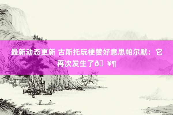 最新动态更新 古斯托玩梗赞好意思帕尔默：它再次发生了🥶