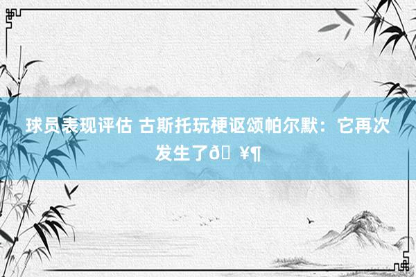 球员表现评估 古斯托玩梗讴颂帕尔默：它再次发生了🥶