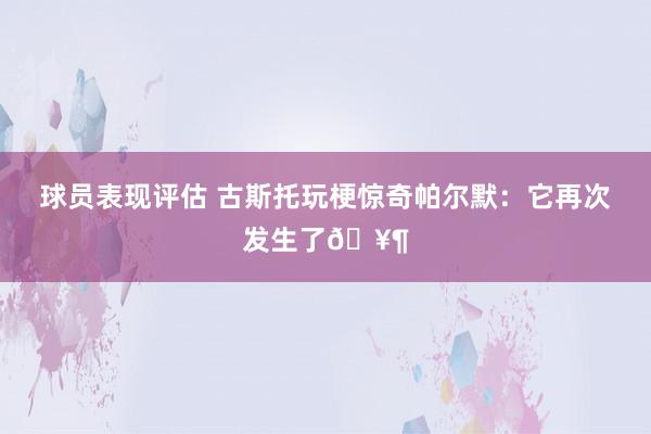 球员表现评估 古斯托玩梗惊奇帕尔默：它再次发生了🥶