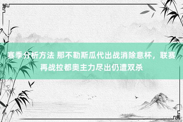 赛季分析方法 那不勒斯瓜代出战消除意杯，联赛再战拉都奥主力尽出仍遭双杀