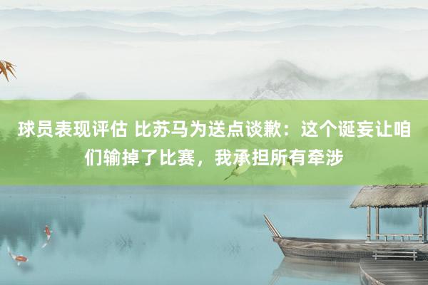 球员表现评估 比苏马为送点谈歉：这个诞妄让咱们输掉了比赛，我承担所有牵涉