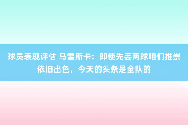 球员表现评估 马雷斯卡：即使先丢两球咱们推崇依旧出色，今天的头条是全队的