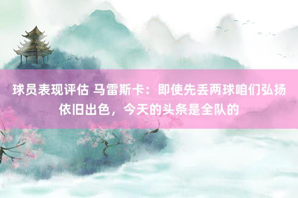 球员表现评估 马雷斯卡：即使先丢两球咱们弘扬依旧出色，今天的头条是全队的