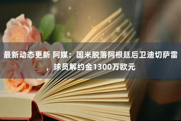 最新动态更新 阿媒：国米脱落阿根廷后卫迪切萨雷，球员解约金1300万欧元