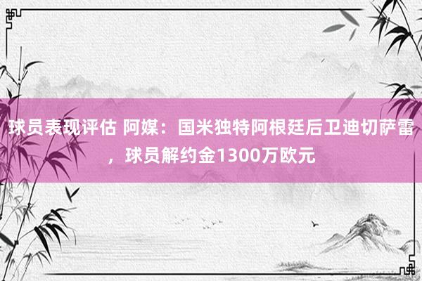 球员表现评估 阿媒：国米独特阿根廷后卫迪切萨雷，球员解约金1300万欧元