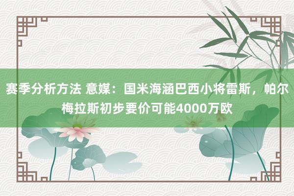 赛季分析方法 意媒：国米海涵巴西小将雷斯，帕尔梅拉斯初步要价可能4000万欧