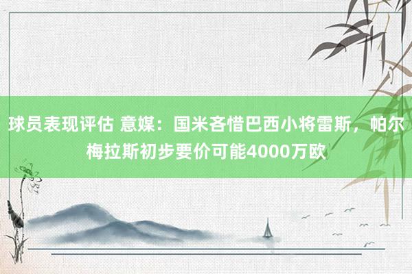 球员表现评估 意媒：国米吝惜巴西小将雷斯，帕尔梅拉斯初步要价可能4000万欧