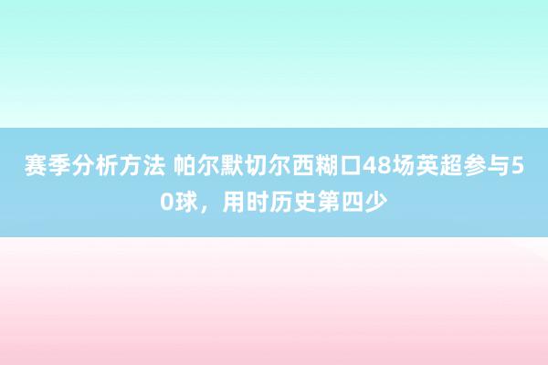 赛季分析方法 帕尔默切尔西糊口48场英超参与50球，用时历史第四少