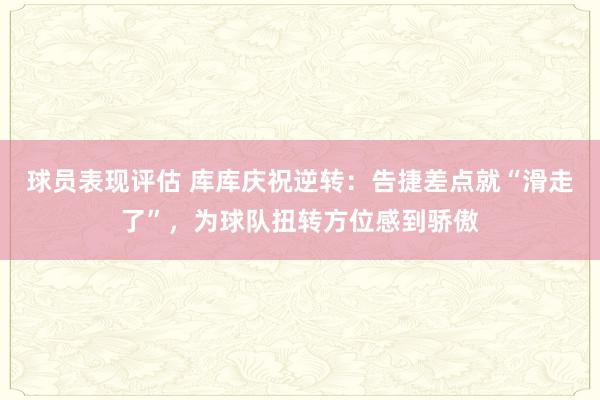 球员表现评估 库库庆祝逆转：告捷差点就“滑走了”，为球队扭转方位感到骄傲