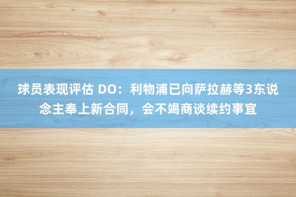 球员表现评估 DO：利物浦已向萨拉赫等3东说念主奉上新合同，会不竭商谈续约事宜