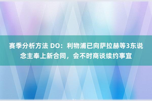 赛季分析方法 DO：利物浦已向萨拉赫等3东说念主奉上新合同，会不时商谈续约事宜