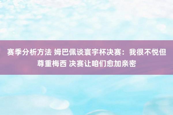 赛季分析方法 姆巴佩谈寰宇杯决赛：我很不悦但尊重梅西 决赛让咱们愈加亲密