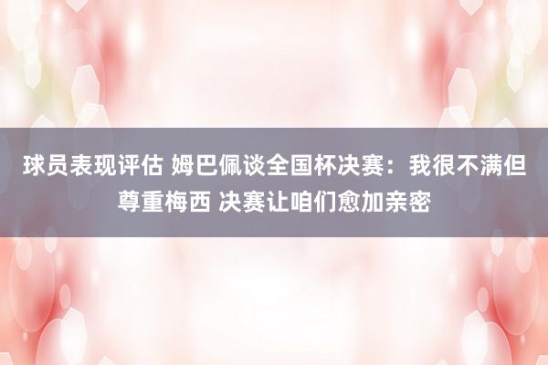 球员表现评估 姆巴佩谈全国杯决赛：我很不满但尊重梅西 决赛让咱们愈加亲密