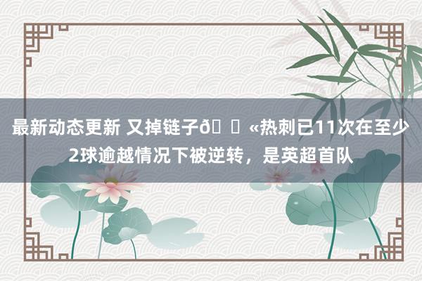 最新动态更新 又掉链子😫热刺已11次在至少2球逾越情况下被逆转，是英超首队