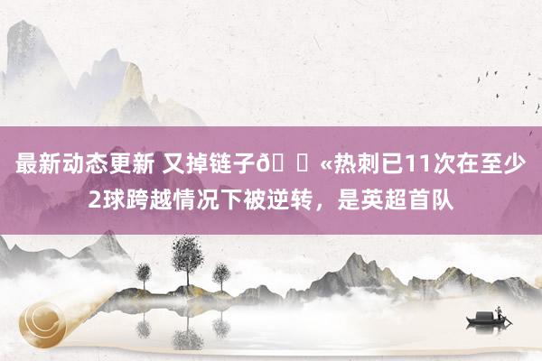 最新动态更新 又掉链子😫热刺已11次在至少2球跨越情况下被逆转，是英超首队