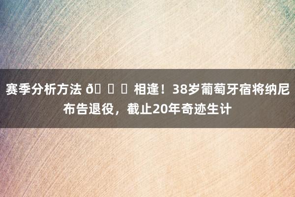 赛季分析方法 👋相逢！38岁葡萄牙宿将纳尼布告退役，截止20年奇迹生计