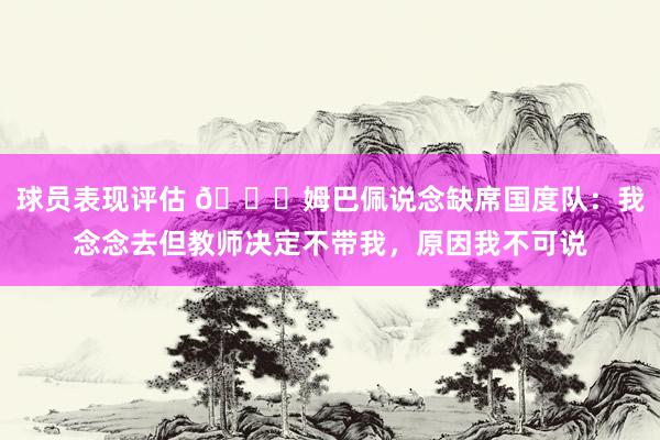 球员表现评估 👀姆巴佩说念缺席国度队：我念念去但教师决定不带我，原因我不可说