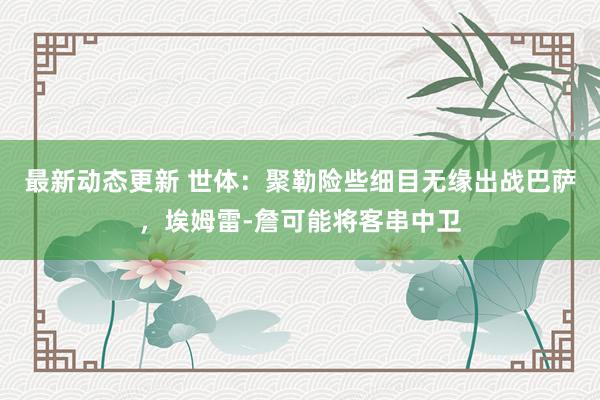 最新动态更新 世体：聚勒险些细目无缘出战巴萨，埃姆雷-詹可能将客串中卫