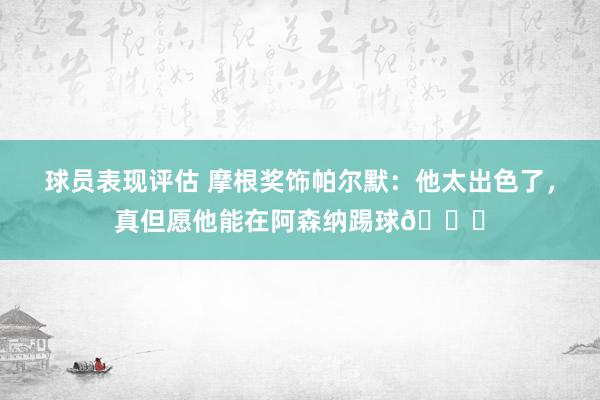 球员表现评估 摩根奖饰帕尔默：他太出色了，真但愿他能在阿森纳踢球👍