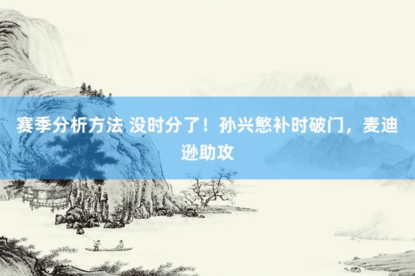 赛季分析方法 没时分了！孙兴慜补时破门，麦迪逊助攻