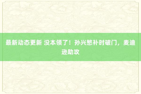 最新动态更新 没本领了！孙兴慜补时破门，麦迪逊助攻