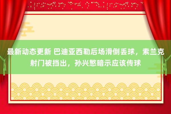 最新动态更新 巴迪亚西勒后场滑倒丢球，索兰克射门被挡出，孙兴慜暗示应该传球