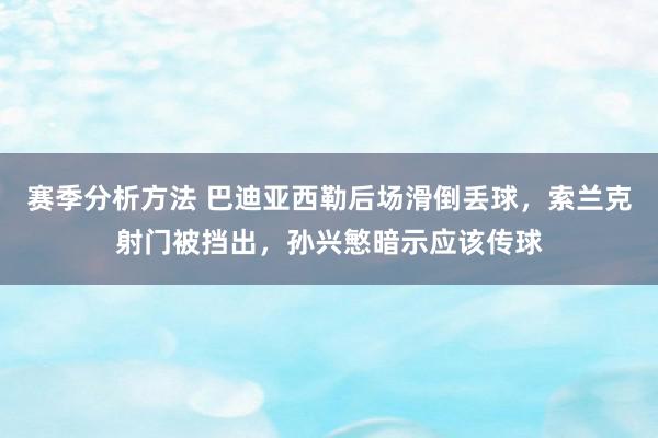 赛季分析方法 巴迪亚西勒后场滑倒丢球，索兰克射门被挡出，孙兴慜暗示应该传球