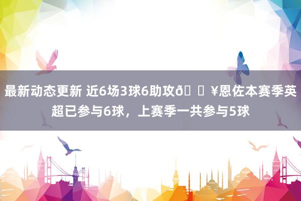 最新动态更新 近6场3球6助攻🔥恩佐本赛季英超已参与6球，上赛季一共参与5球