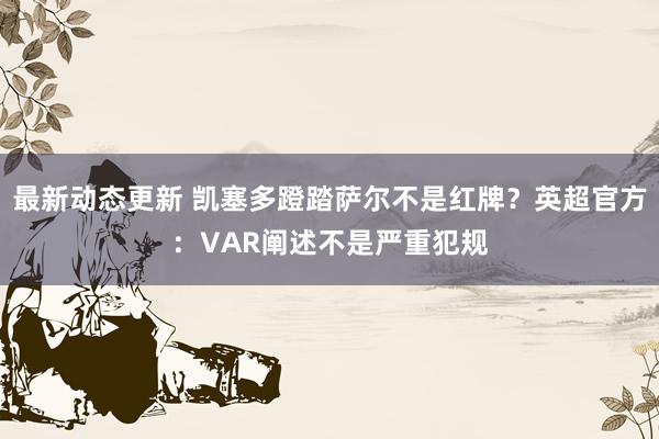 最新动态更新 凯塞多蹬踏萨尔不是红牌？英超官方：VAR阐述不是严重犯规