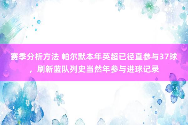 赛季分析方法 帕尔默本年英超已径直参与37球，刷新蓝队列史当然年参与进球记录