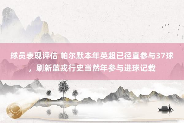 球员表现评估 帕尔默本年英超已径直参与37球，刷新蓝戎行史当然年参与进球记载