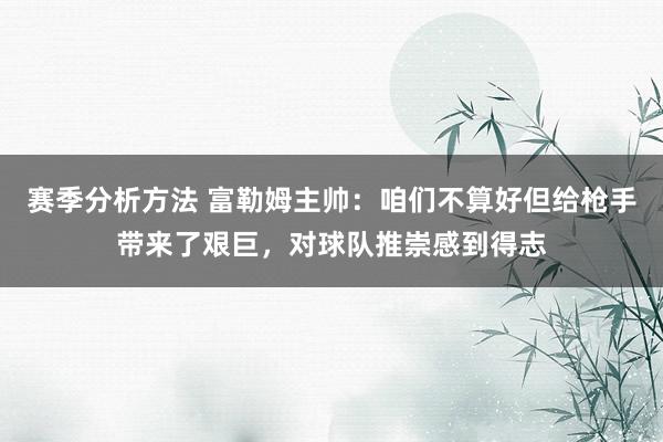 赛季分析方法 富勒姆主帅：咱们不算好但给枪手带来了艰巨，对球队推崇感到得志