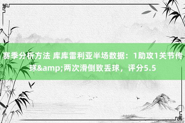 赛季分析方法 库库雷利亚半场数据：1助攻1关节传球&两次滑倒致丢球，评分5.5