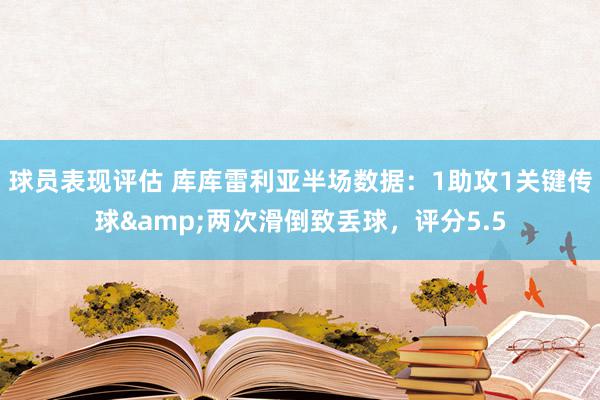 球员表现评估 库库雷利亚半场数据：1助攻1关键传球&两次滑倒致丢球，评分5.5