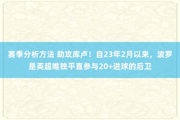 赛季分析方法 助攻库卢！自23年2月以来，波罗是英超唯独平直参与20+进球的后卫