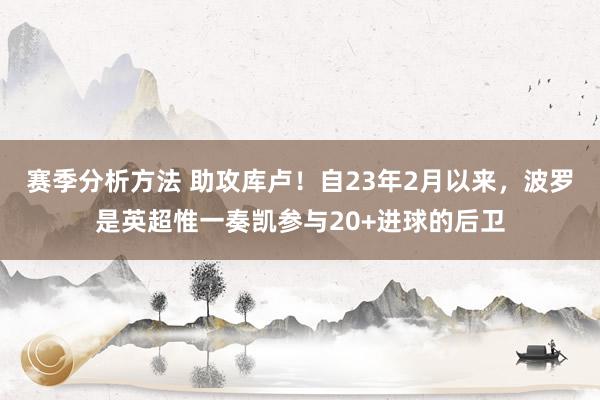 赛季分析方法 助攻库卢！自23年2月以来，波罗是英超惟一奏凯参与20+进球的后卫