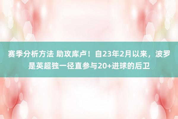 赛季分析方法 助攻库卢！自23年2月以来，波罗是英超独一径直参与20+进球的后卫