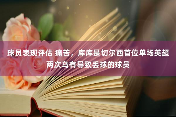 球员表现评估 痛苦，库库是切尔西首位单场英超两次乌有导致丢球的球员