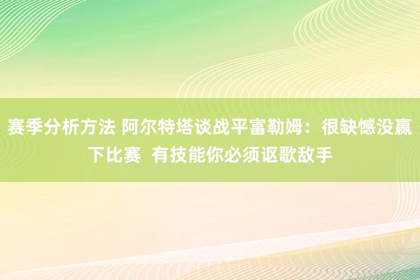 赛季分析方法 阿尔特塔谈战平富勒姆：很缺憾没赢下比赛  有技能你必须讴歌敌手