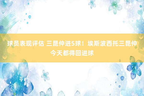 球员表现评估 三昆仲进5球！埃斯波西托三昆仲今天都得回进球