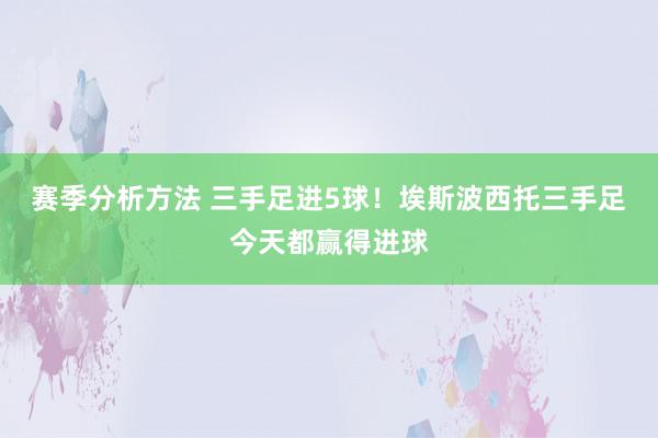 赛季分析方法 三手足进5球！埃斯波西托三手足今天都赢得进球