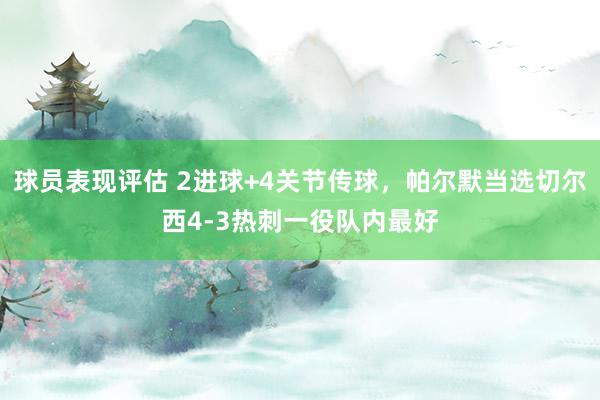 球员表现评估 2进球+4关节传球，帕尔默当选切尔西4-3热刺一役队内最好