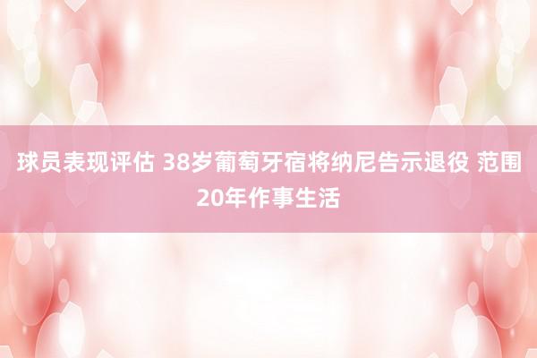 球员表现评估 38岁葡萄牙宿将纳尼告示退役 范围20年作事生活