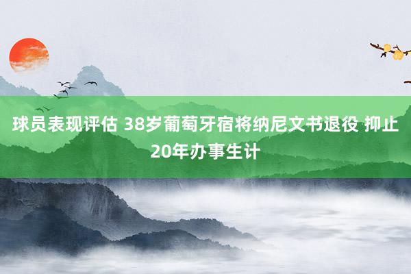 球员表现评估 38岁葡萄牙宿将纳尼文书退役 抑止20年办事生计