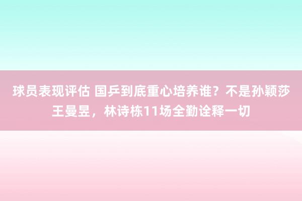 球员表现评估 国乒到底重心培养谁？不是孙颖莎王曼昱，林诗栋11场全勤诠释一切