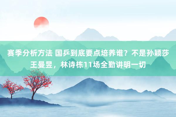 赛季分析方法 国乒到底要点培养谁？不是孙颖莎王曼昱，林诗栋11场全勤讲明一切